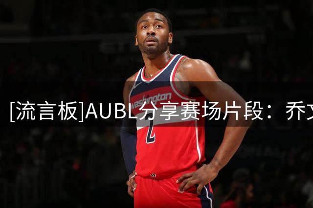 [流言板]AUBL分享赛场片段：乔文杜连续大帽，这眼神是要吃人吗
